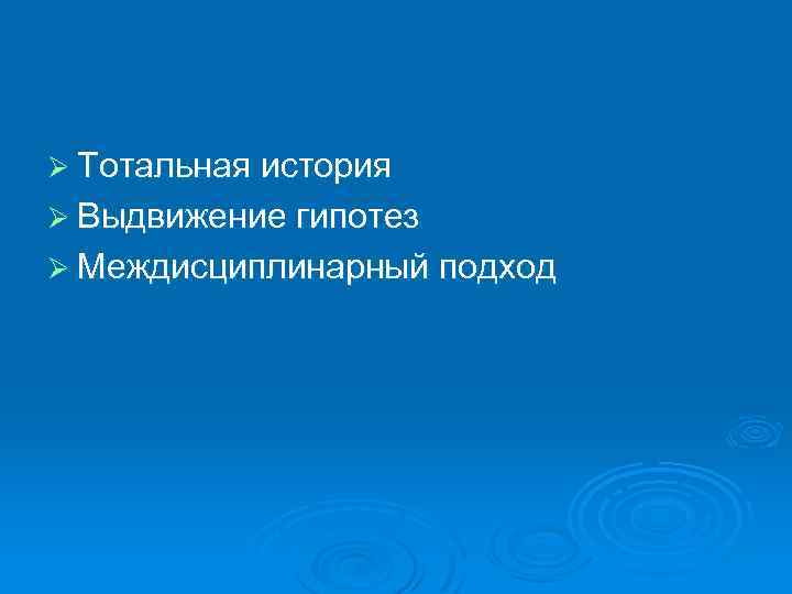 Ø Тотальная история Ø Выдвижение гипотез Ø Междисциплинарный подход 