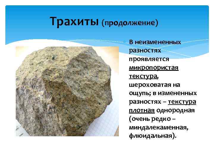 Трахиты (продолжение) В неизмененных разностях проявляется микропористая текстура, шероховатая на ощупь; в измененных разностях