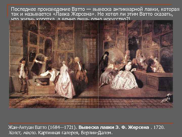 Последнее произведение Ватто — вывеска антикварной лавки, которая так и называется «Лавка Жерсена» .