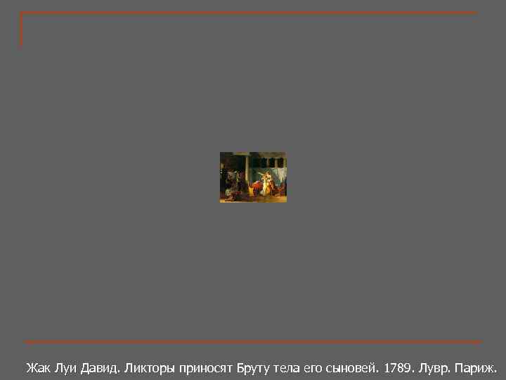 Жак Луи Давид. Ликторы приносят Бруту тела его сыновей. 1789. Лувр. Париж. Жак Луи