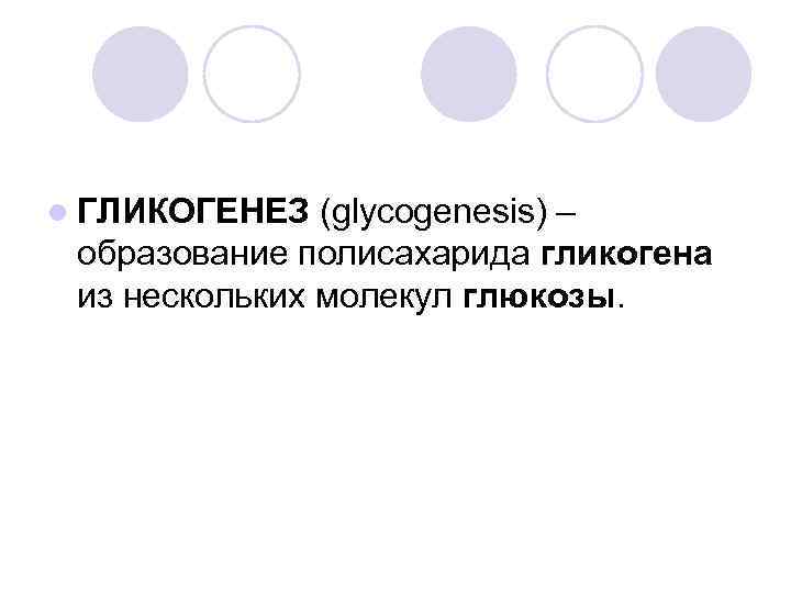 l ГЛИКОГЕНЕЗ (glycogenesis) – образование полисахарида гликогена из нескольких молекул глюкозы. 