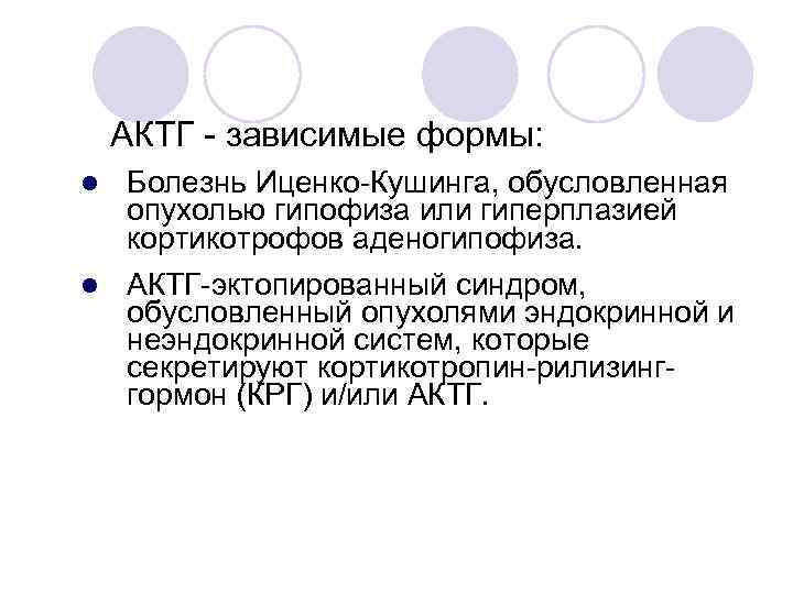 АКТГ - зависимые формы: l Болезнь Иценко-Кушинга, обусловленная опухолью гипофиза или гиперплазией кортикотрофов аденогипофиза.