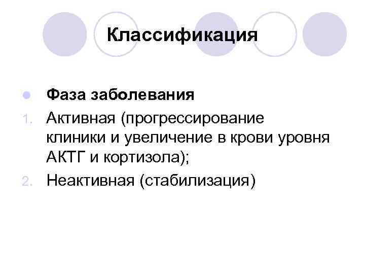 Классификация Фаза заболевания 1. Активная (прогрессирование клиники и увеличение в крови уровня АКТГ и