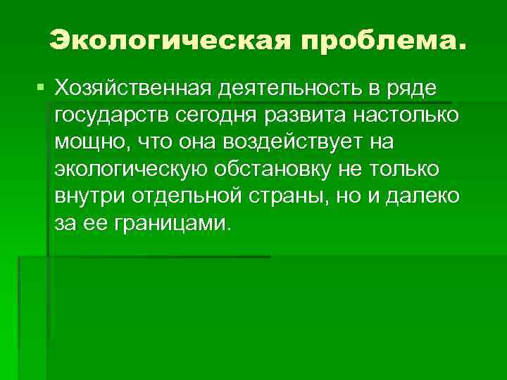 Экологическая проблема. § Хозяйственная деятельность в ряде государств сегодня развита настолько мощно, что она