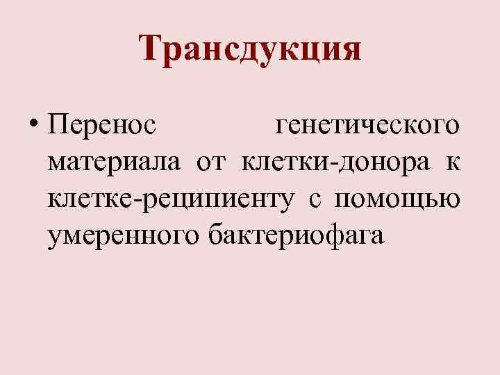 Трансдукция • Перенос генетического материала от клетки-донора к клетке-реципиенту с помощью умеренного бактериофага 