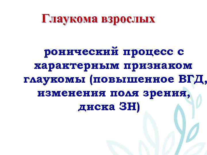 Глаукома взрослых Хронический процесс с характерным признаком глаукомы (повышенное ВГД, изменения поля зрения, диска