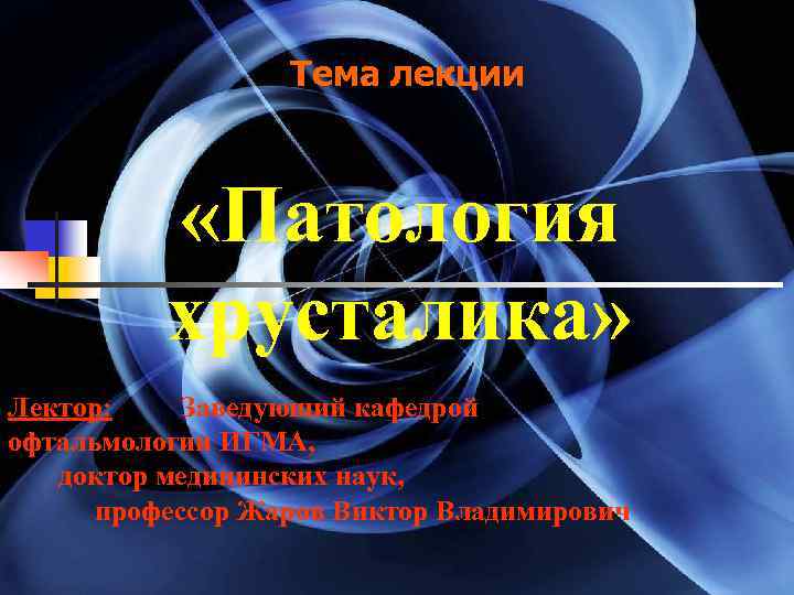 Тема лекции «Патология хрусталика» Лектор: Заведующий кафедрой офтальмологии ИГМА, доктор медицинских наук, профессор Жаров