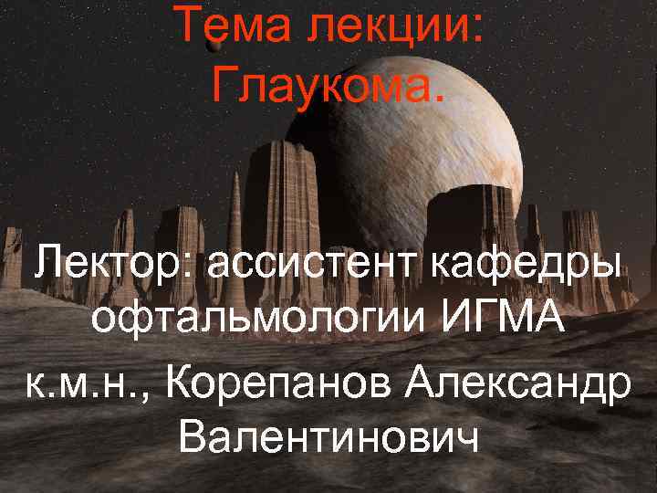 Тема лекции: Глаукома. Лектор: ассистент кафедры офтальмологии ИГМА к. м. н. , Корепанов Александр