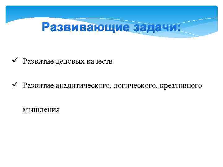 Развивающие задачи: ü Развитие деловых качеств ü Развитие аналитического, логического, креативного мышления 