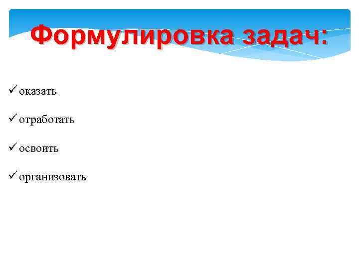 Формулировка задач: ü оказать ü отработать ü освоить ü организовать 