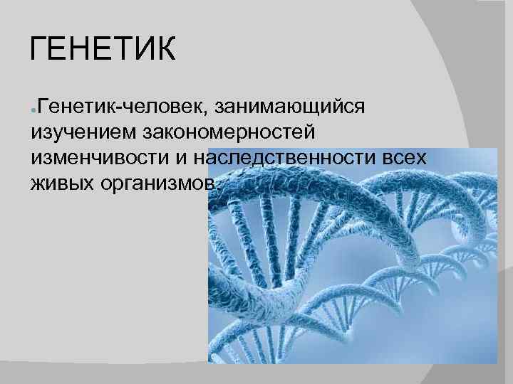 ГЕНЕТИК Генетик-человек, занимающийся изучением закономерностей изменчивости и наследственности всех живых организмов. ● 
