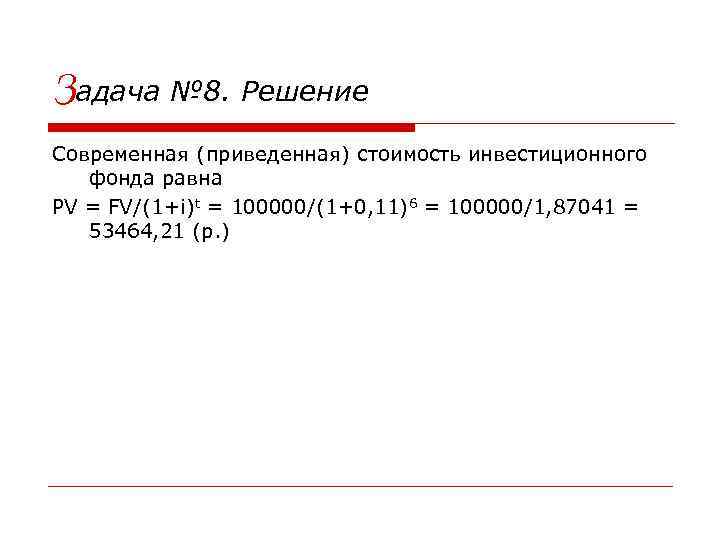 Задача № 8. Решение Современная (приведенная) стоимость инвестиционного фонда равна PV = FV/(1+i)t =