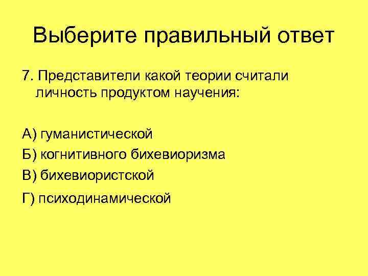 Выберите правильный ответ 7. Представители какой теории считали личность продуктом научения: А) гуманистической Б)