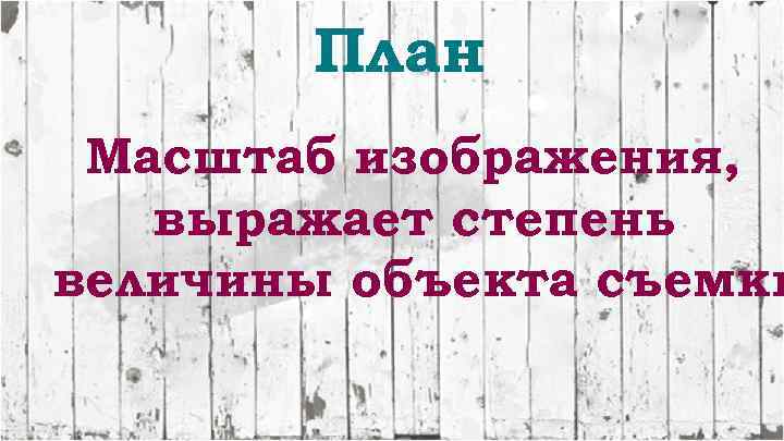 План Масштаб изображения, выражает степень величины объекта съемки 
