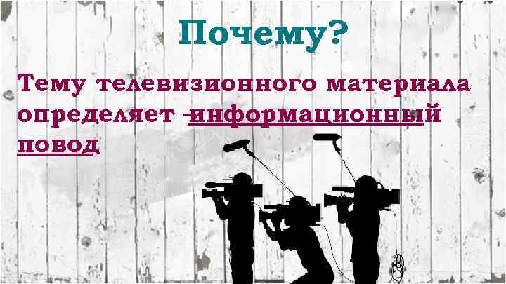Почему? Тему телевизионного материала определяет – информационный повод 