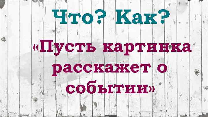 Что? Как? «Пусть картинка расскажет о событии» 