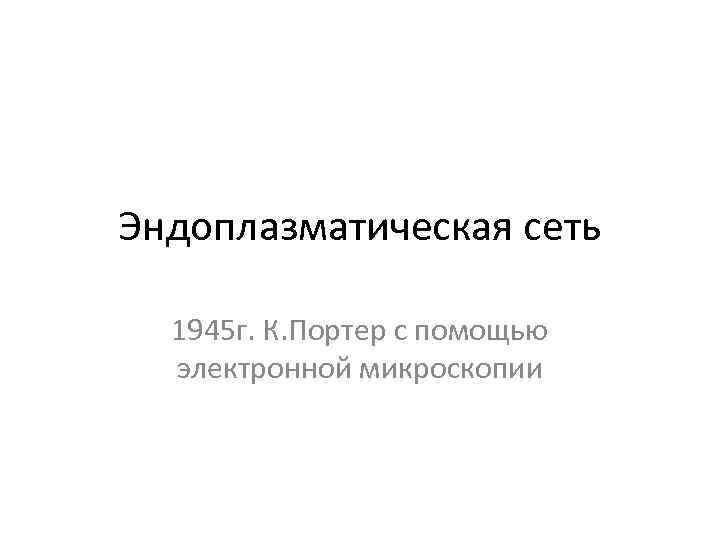 Эндоплазматическая сеть 1945 г. К. Портер с помощью электронной микроскопии 