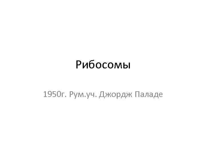 Рибосомы 1950 г. Рум. уч. Джордж Паладе 