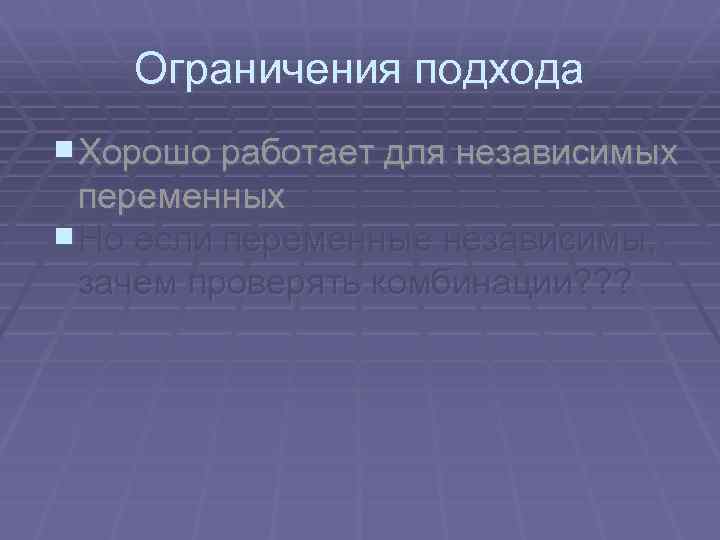 Ограничения подхода Хорошо работает для независимых переменных Но если переменные независимы, зачем проверять комбинации?