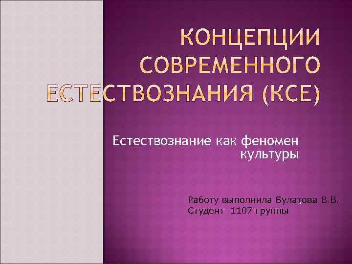 Естествознание как феномен культуры Работу выполнила Булатова В. В. . Студент 1107 группы 