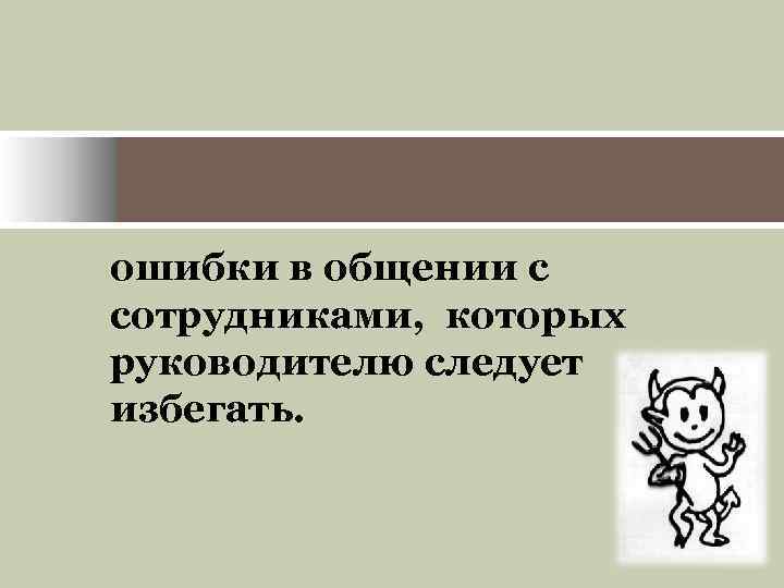 ошибки в общении с сотрудниками, которых руководителю следует избегать. 
