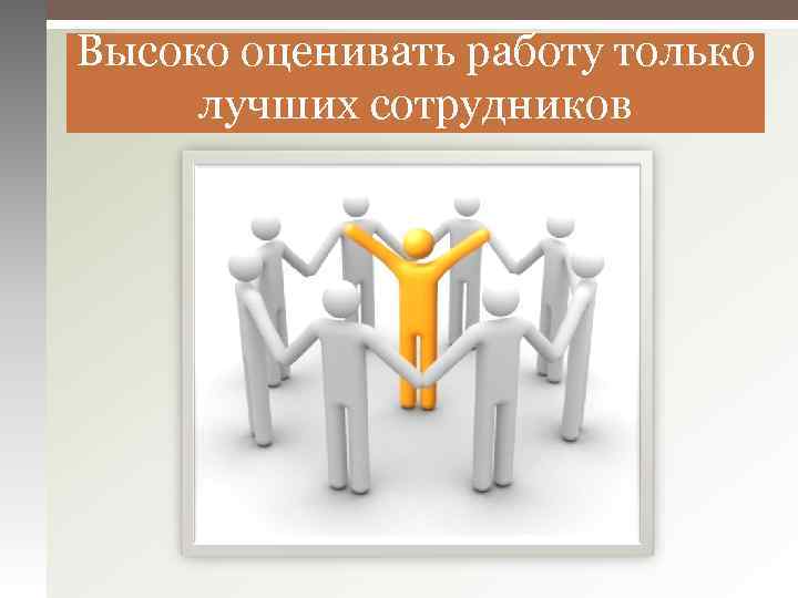 Высоко оценивать работу только лучших сотрудников 