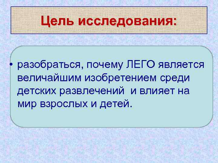 Цель исследования: • разобраться, почему ЛЕГО является величайшим изобретением среди детских развлечений и влияет