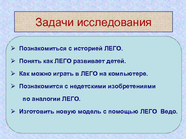 Задачи исследования Ø Познакомиться с историей ЛЕГО. Ø Понять как ЛЕГО развивает детей. Ø