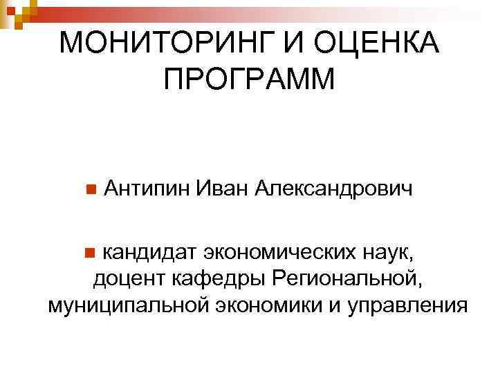 МОНИТОРИНГ И ОЦЕНКА ПРОГРАММ n Антипин Иван Александрович кандидат экономических наук, доцент кафедры Региональной,