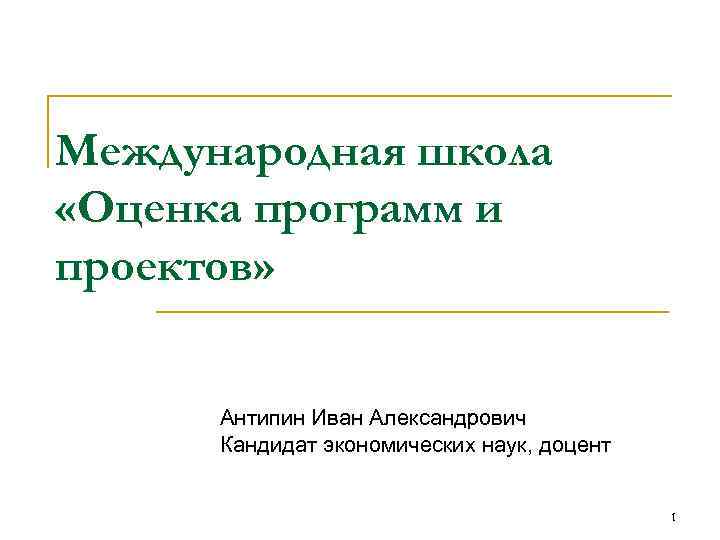 Международная школа «Оценка программ и проектов» Антипин Иван Александрович Кандидат экономических наук, доцент 1