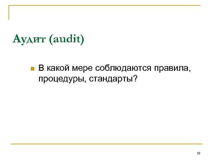 Аудит (audit) n В какой мере соблюдаются правила, процедуры, стандарты? 19 