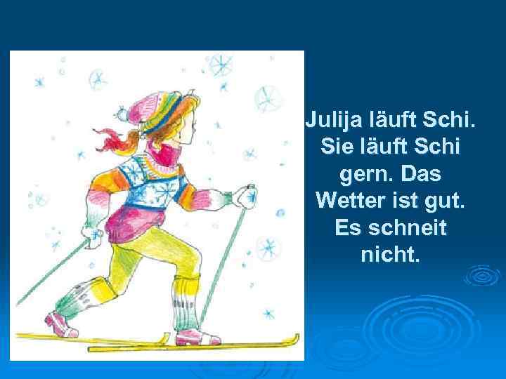 Julija läuft Schi. Sie läuft Schi gern. Das Wetter ist gut. Es schneit nicht.