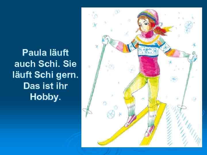 Paula läuft auch Schi. Sie läuft Schi gern. Das ist ihr Hobby. 