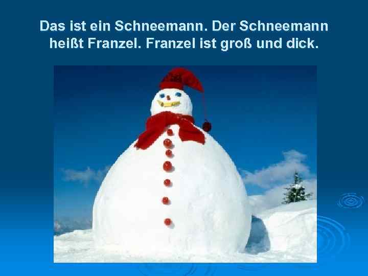 Das ist ein Schneemann. Der Schneemann heißt Franzel ist groß und dick. 