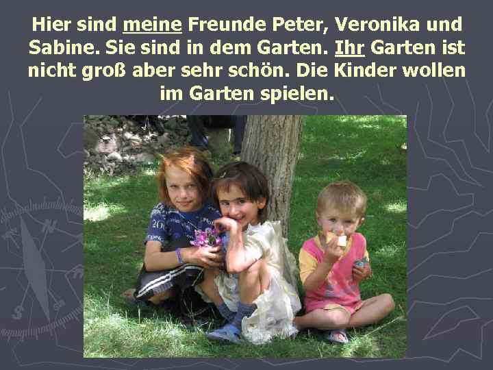 Hier sind meine Freunde Peter, Veronika und Sabine. Sie sind in dem Garten. Ihr