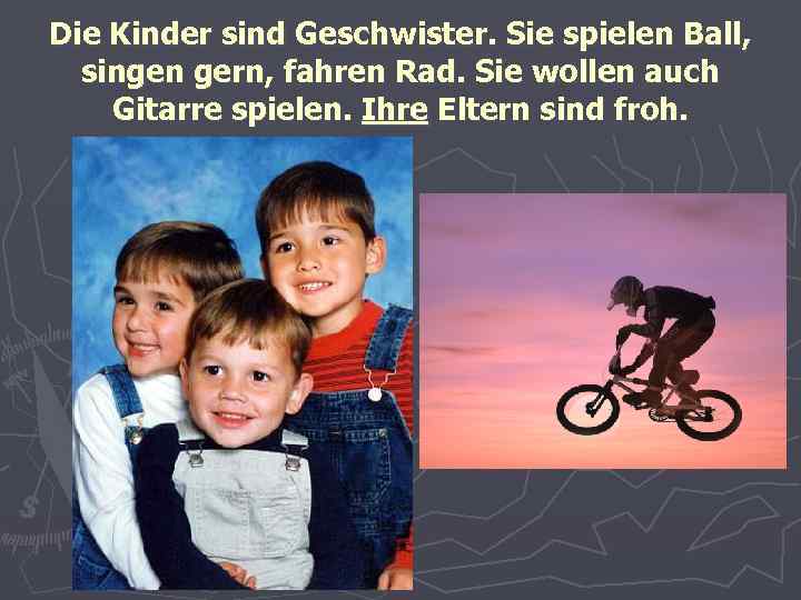 Die Kinder sind Geschwister. Sie spielen Ball, singen gern, fahren Rad. Sie wollen auch