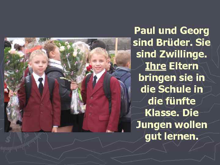 Paul und Georg sind Brüder. Sie sind Zwillinge. Ihre Eltern bringen sie in die
