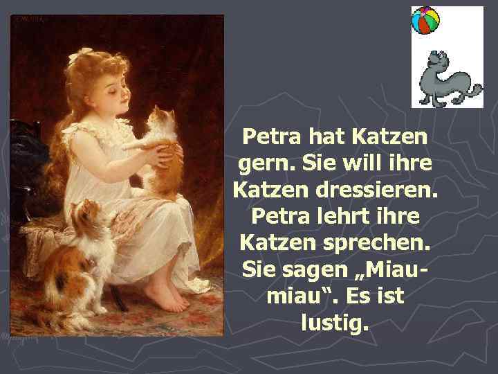 Petra hat Katzen gern. Sie will ihre Katzen dressieren. Petra lehrt ihre Katzen sprechen.