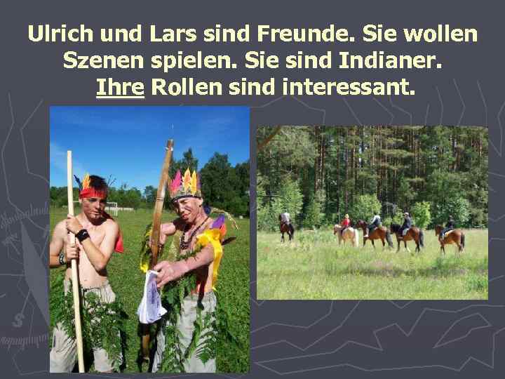 Ulrich und Lars sind Freunde. Sie wollen Szenen spielen. Sie sind Indianer. Ihre Rollen