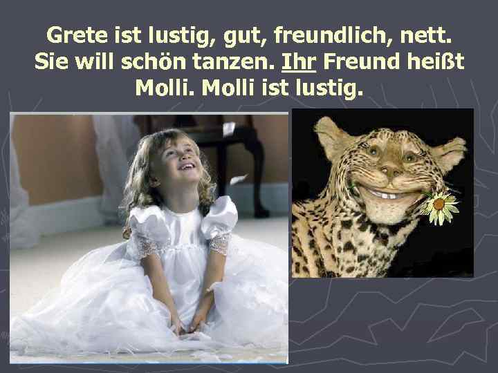 Grete ist lustig, gut, freundlich, nett. Sie will schön tanzen. Ihr Freund heißt Molli