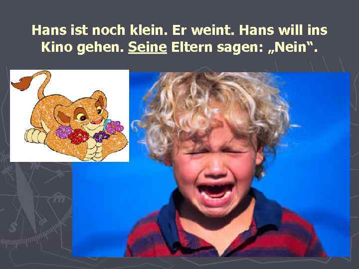 Hans ist noch klein. Er weint. Hans will ins Kino gehen. Seine Eltern sagen: