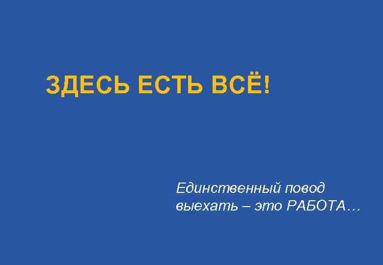 ЗДЕСЬ ЕСТЬ ВСЁ! Единственный повод выехать – это РАБОТА… 