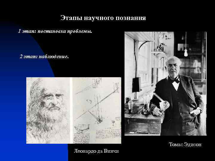 Этапы научного познания 1 этап: постановка проблемы. 2 этап: наблюдение. Томас Эдисон Леонардо да
