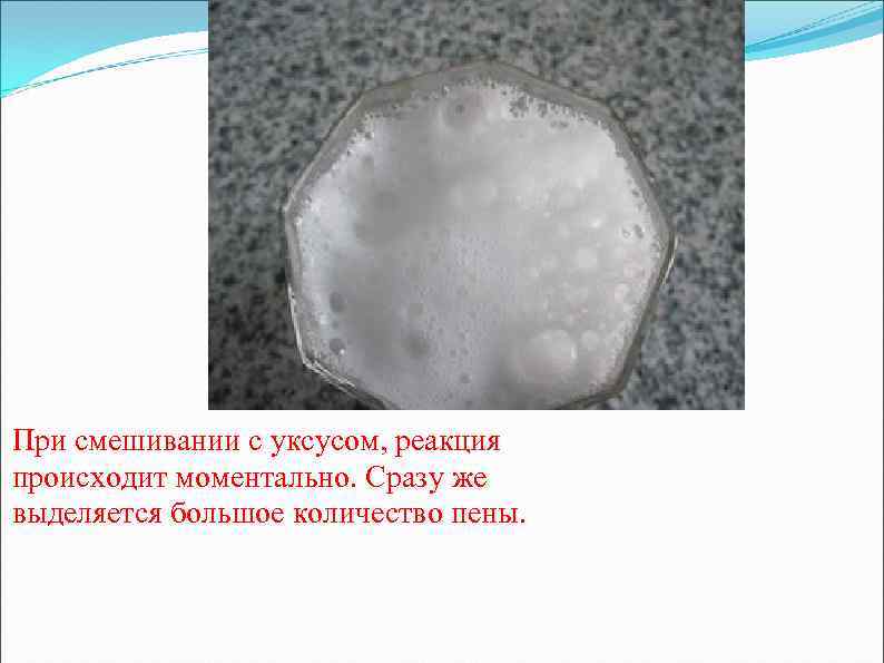 При смешивании с уксусом, реакция происходит моментально. Сразу же выделяется большое количество пены. 