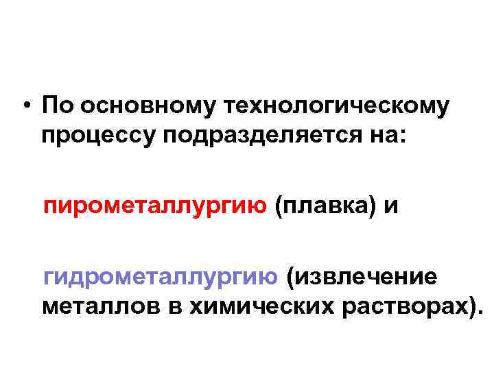  • По основному технологическому процессу подразделяется на: пирометаллургию (плавка) и гидрометаллургию (извлечение металлов