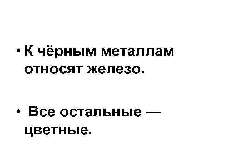  • К чёрным металлам относят железо. • Все остальные — цветные. 