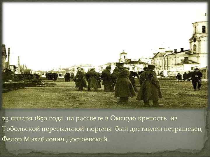 23 января 1850 года на рассвете в Омскую крепость из Тобольской пересыльной тюрьмы был