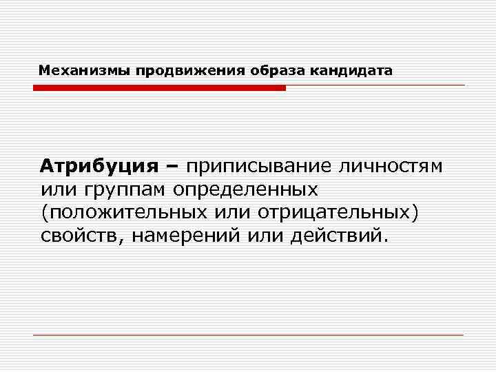 Механизмы продвижения образа кандидата Атрибуция – приписывание личностям или группам определенных (положительных или отрицательных)
