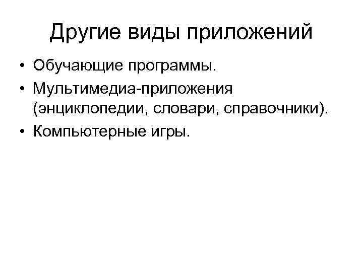 Другие виды приложений • Обучающие программы. • Мультимедиа-приложения (энциклопедии, словари, справочники). • Компьютерные игры.