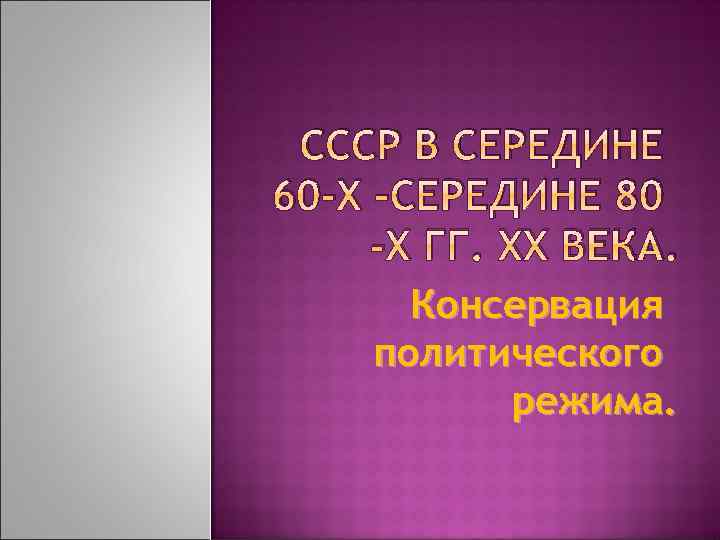 CCCР В СЕРЕДИНЕ 60 -Х –СЕРЕДИНЕ 80 -Х ГГ. XX ВЕКА. Консервация политического режима.